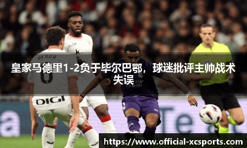皇家马德里1-2负于毕尔巴鄂，球迷批评主帅战术失误