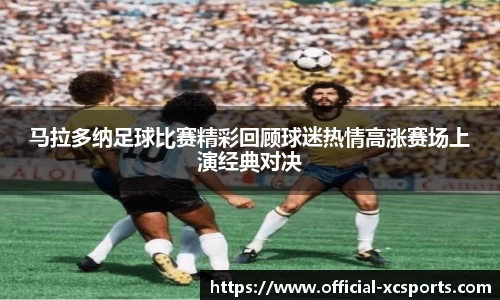 马拉多纳足球比赛精彩回顾球迷热情高涨赛场上演经典对决