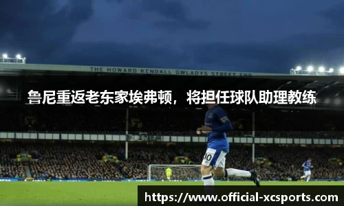 鲁尼重返老东家埃弗顿，将担任球队助理教练