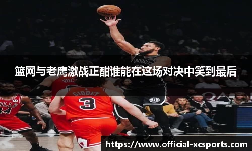 篮网与老鹰激战正酣谁能在这场对决中笑到最后