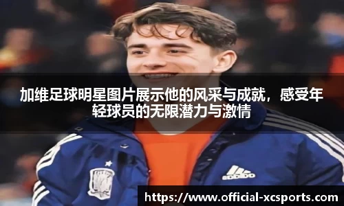加维足球明星图片展示他的风采与成就，感受年轻球员的无限潜力与激情